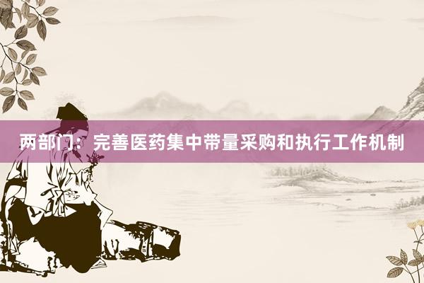 两部门：完善医药集中带量采购和执行工作机制