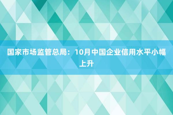 国家市场监管总局：10月中国企业信用水平小幅上升