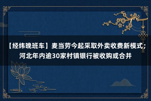 【经纬晚班车】麦当劳今起采取外卖收费新模式；河北年内逾30家村镇银行被收购或合并