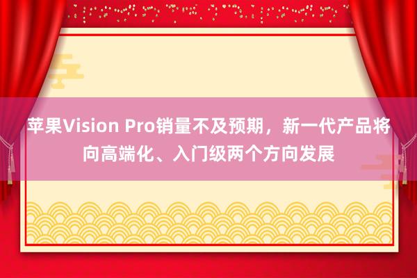 苹果Vision Pro销量不及预期，新一代产品将向高端化、入门级两个方向发展