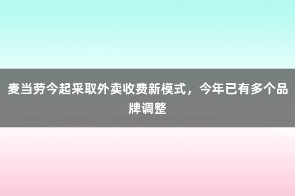 麦当劳今起采取外卖收费新模式，今年已有多个品牌调整