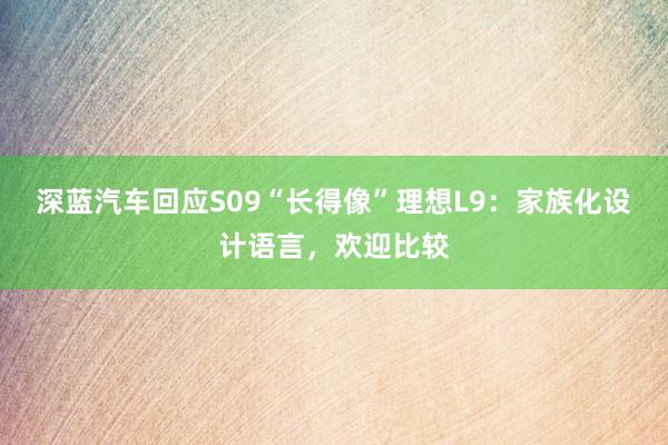 深蓝汽车回应S09“长得像”理想L9：家族化设计语言，欢迎比较