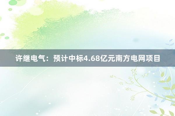 许继电气：预计中标4.68亿元南方电网项目