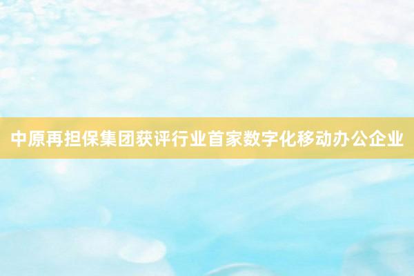 中原再担保集团获评行业首家数字化移动办公企业