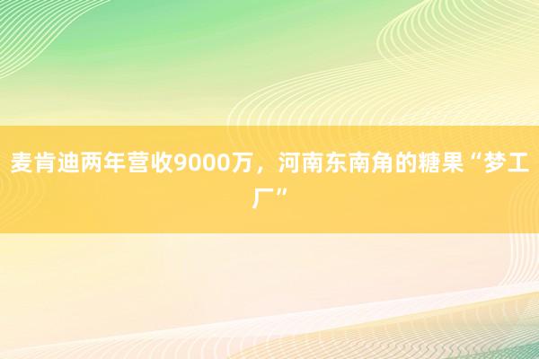 麦肯迪两年营收9000万，河南东南角的糖果“梦工厂”