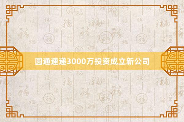 圆通速递3000万投资成立新公司