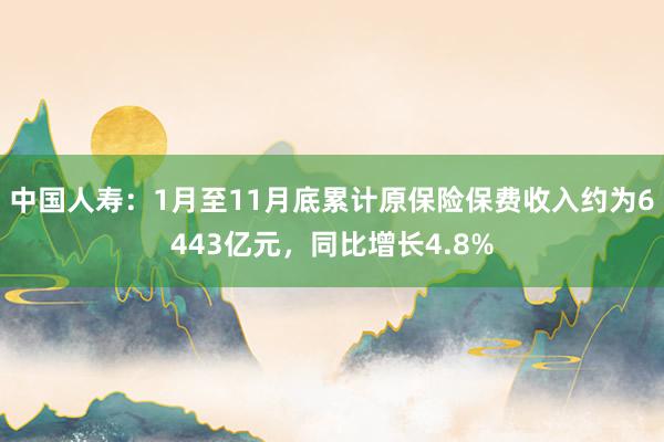 中国人寿：1月至11月底累计原保险保费收入约为6443亿元，同比增长4.8%