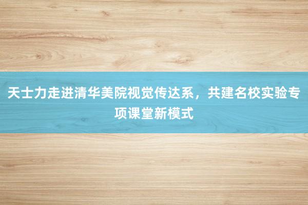 天士力走进清华美院视觉传达系，共建名校实验专项课堂新模式