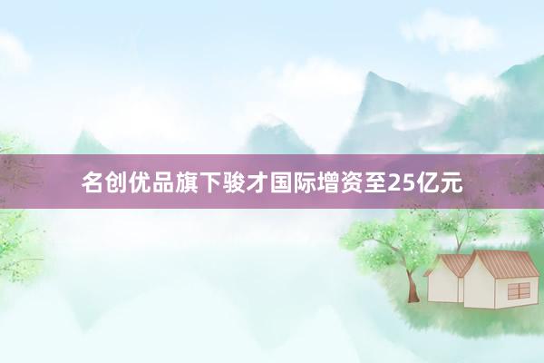 名创优品旗下骏才国际增资至25亿元