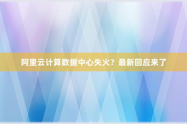 阿里云计算数据中心失火？最新回应来了