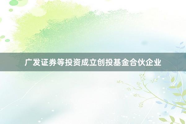 广发证券等投资成立创投基金合伙企业