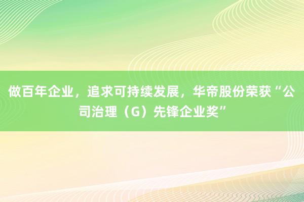 做百年企业，追求可持续发展，华帝股份荣获“公司治理（G）先锋企业奖”