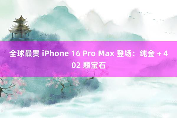 全球最贵 iPhone 16 Pro Max 登场：纯金 + 402 颗宝石