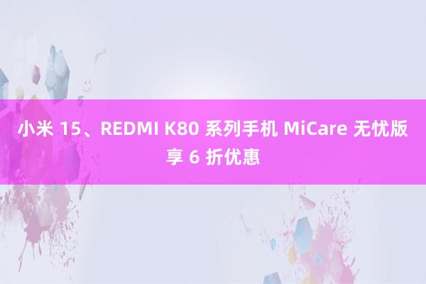 小米 15、REDMI K80 系列手机 MiCare 无忧版享 6 折优惠