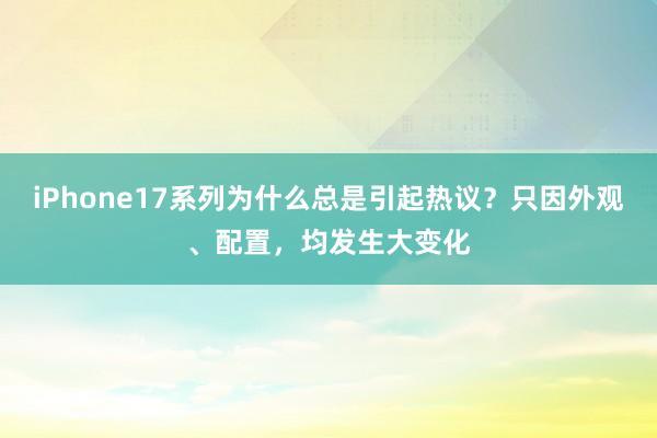 iPhone17系列为什么总是引起热议？只因外观、配置，均发生大变化