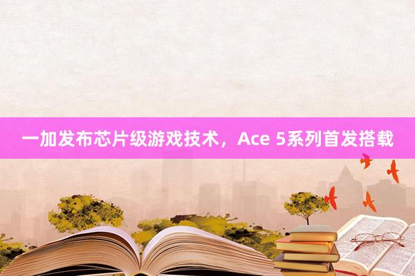 一加发布芯片级游戏技术，Ace 5系列首发搭载