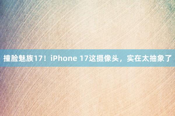 撞脸魅族17！iPhone 17这摄像头，实在太抽象了