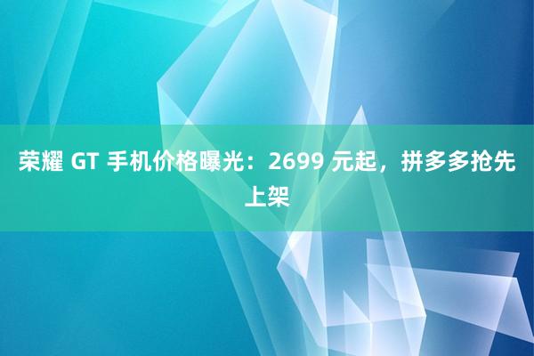 荣耀 GT 手机价格曝光：2699 元起，拼多多抢先上架