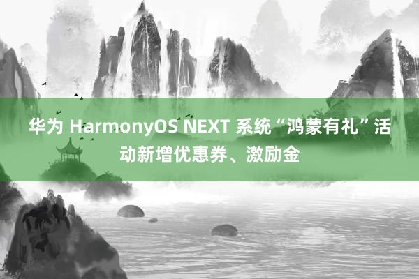 华为 HarmonyOS NEXT 系统“鸿蒙有礼”活动新增优惠券、激励金