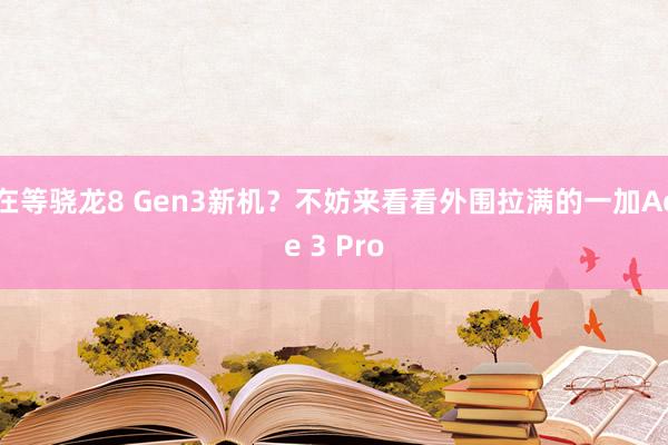 在等骁龙8 Gen3新机？不妨来看看外围拉满的一加Ace 3 Pro