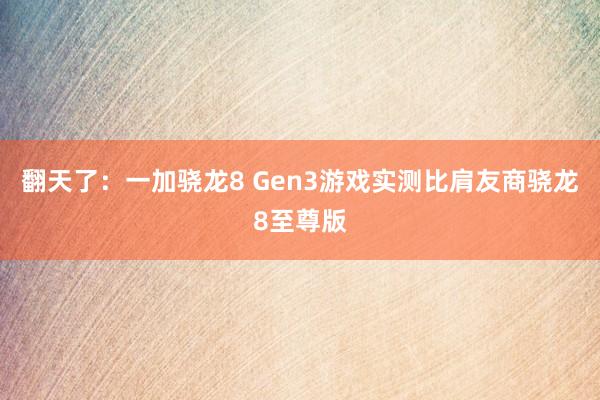 翻天了：一加骁龙8 Gen3游戏实测比肩友商骁龙8至尊版