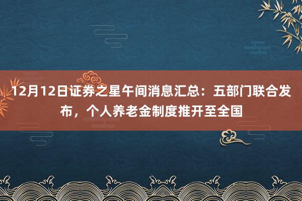 12月12日证券之星午间消息汇总：五部门联合发布，个人养老金制度推开至全国