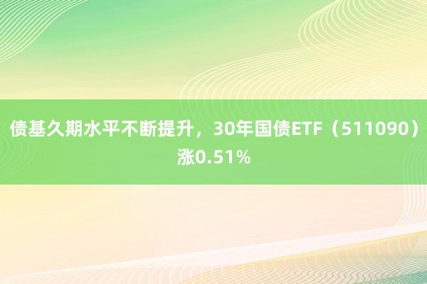 债基久期水平不断提升，30年国债ETF（511090）涨0.51%