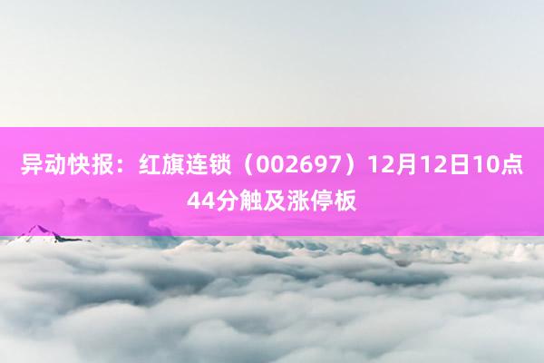 异动快报：红旗连锁（002697）12月12日10点44分触及涨停板