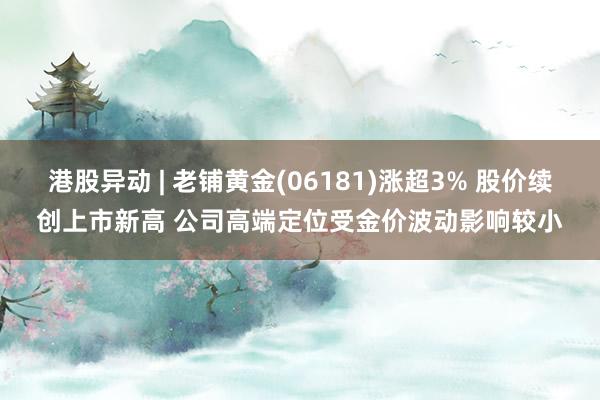 港股异动 | 老铺黄金(06181)涨超3% 股价续创上市新高 公司高端定位受金价波动影响较小