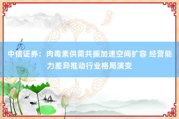 中信证券：肉毒素供需共振加速空间扩容 经营能力差异推动行业格局演变