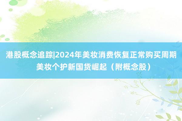 港股概念追踪|2024年美妆消费恢复正常购买周期  美妆个护新国货崛起（附概念股）