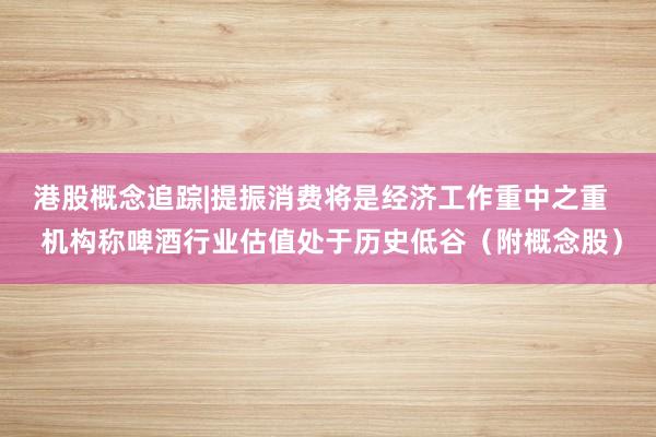 港股概念追踪|提振消费将是经济工作重中之重   机构称啤酒行业估值处于历史低谷（附概念股）