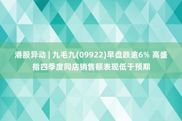 港股异动 | 九毛九(09922)早盘跌逾6% 高盛指四季度同店销售额表现低于预期