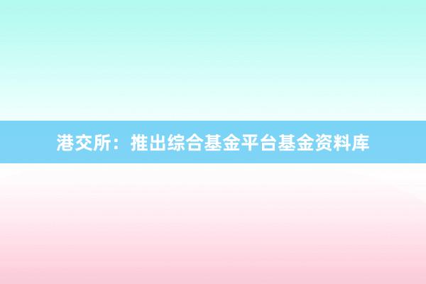 港交所：推出综合基金平台基金资料库