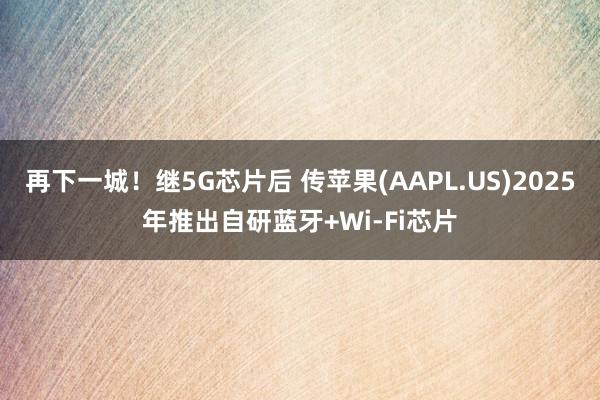 再下一城！继5G芯片后 传苹果(AAPL.US)2025年推出自研蓝牙+Wi-Fi芯片