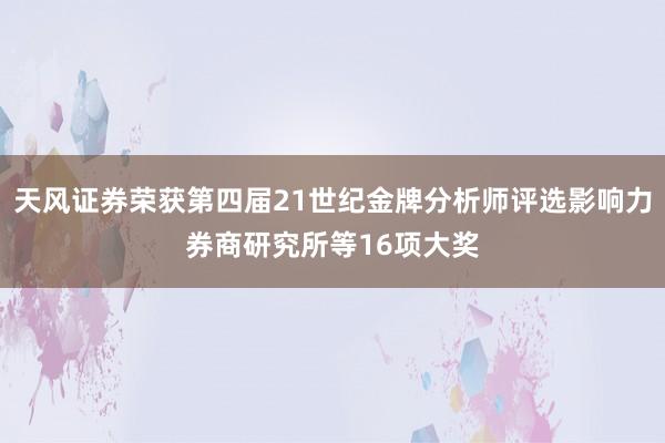 天风证券荣获第四届21世纪金牌分析师评选影响力券商研究所等16项大奖