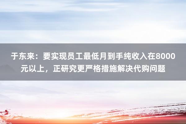 于东来：要实现员工最低月到手纯收入在8000元以上，正研究更严格措施解决代购问题