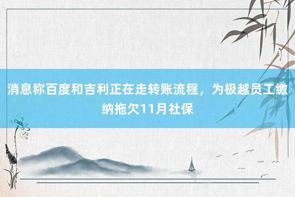 消息称百度和吉利正在走转账流程，为极越员工缴纳拖欠11月社保