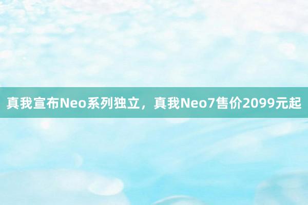 真我宣布Neo系列独立，真我Neo7售价2099元起