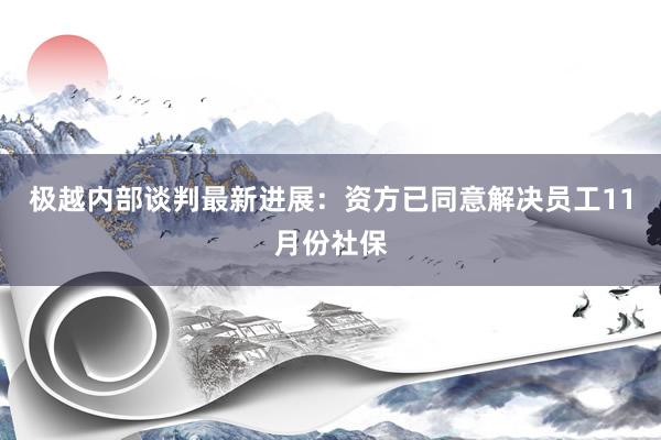 极越内部谈判最新进展：资方已同意解决员工11月份社保