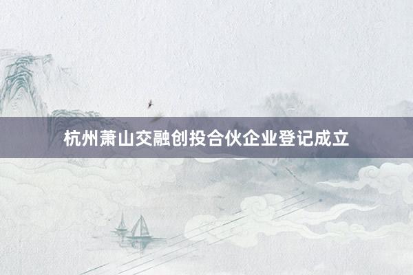 杭州萧山交融创投合伙企业登记成立