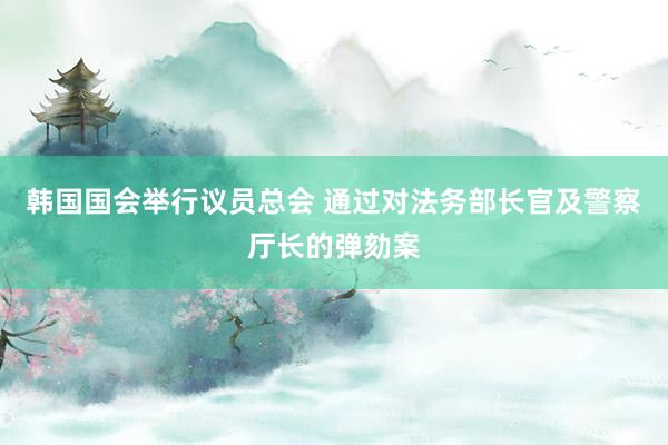 韩国国会举行议员总会 通过对法务部长官及警察厅长的弹劾案