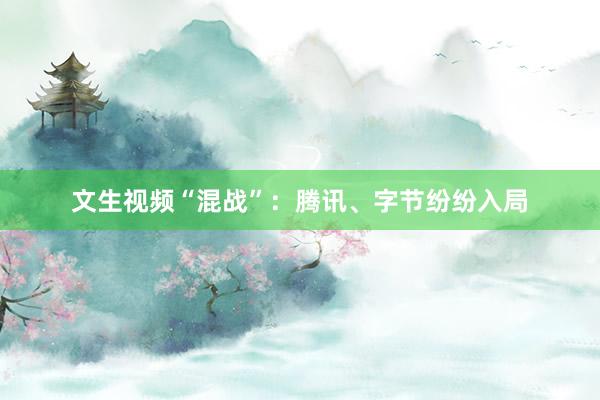 文生视频“混战”：腾讯、字节纷纷入局