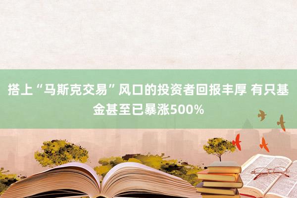 搭上“马斯克交易”风口的投资者回报丰厚 有只基金甚至已暴涨500%