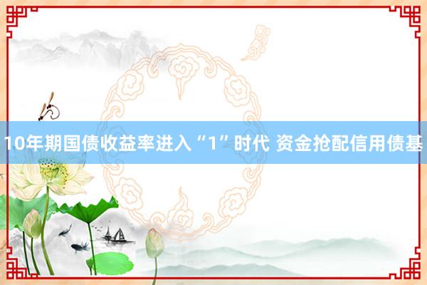 10年期国债收益率进入“1”时代 资金抢配信用债基