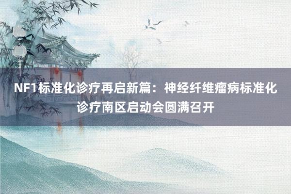 NF1标准化诊疗再启新篇：神经纤维瘤病标准化诊疗南区启动会圆满召开