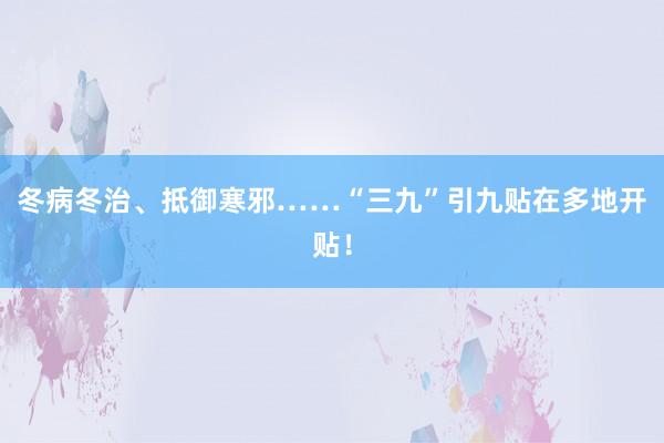 冬病冬治、抵御寒邪……“三九”引九贴在多地开贴！