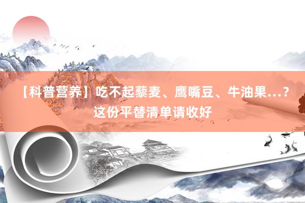 【科普营养】吃不起藜麦、鹰嘴豆、牛油果…？这份平替清单请收好