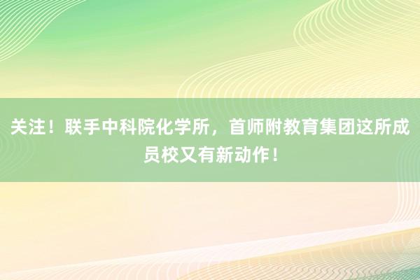 关注！联手中科院化学所，首师附教育集团这所成员校又有新动作！