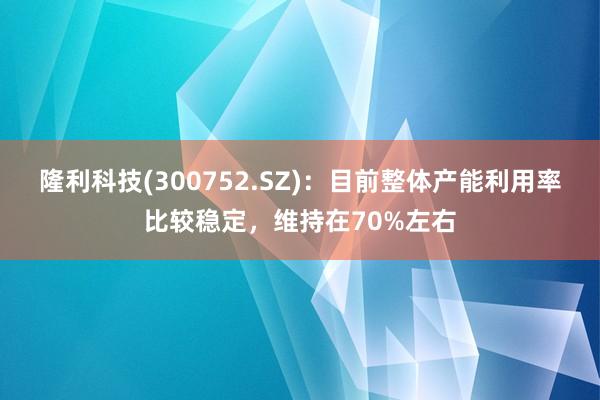 隆利科技(300752.SZ)：目前整体产能利用率比较稳定，维持在70%左右